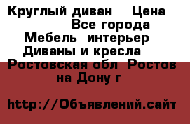 Круглый диван  › Цена ­ 1 000 - Все города Мебель, интерьер » Диваны и кресла   . Ростовская обл.,Ростов-на-Дону г.